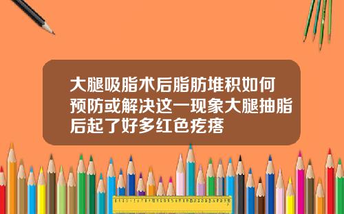 大腿吸脂术后脂肪堆积如何预防或解决这一现象大腿抽脂后起了好多红色疙瘩