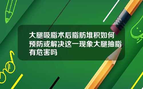大腿吸脂术后脂肪堆积如何预防或解决这一现象大腿抽脂有危害吗