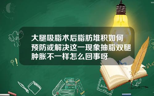 大腿吸脂术后脂肪堆积如何预防或解决这一现象抽脂双腿肿胀不一样怎么回事呀