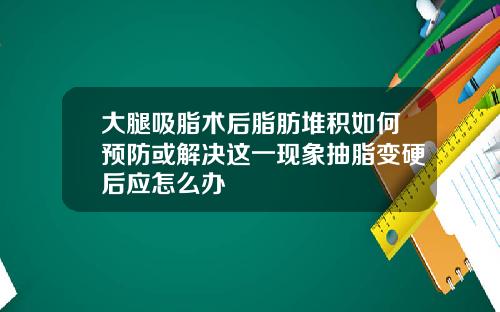大腿吸脂术后脂肪堆积如何预防或解决这一现象抽脂变硬后应怎么办