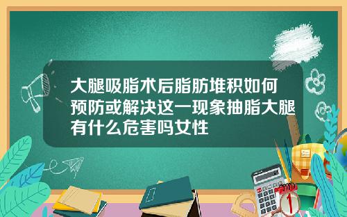 大腿吸脂术后脂肪堆积如何预防或解决这一现象抽脂大腿有什么危害吗女性
