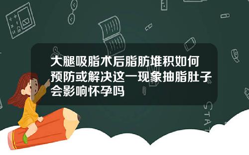大腿吸脂术后脂肪堆积如何预防或解决这一现象抽脂肚子会影响怀孕吗