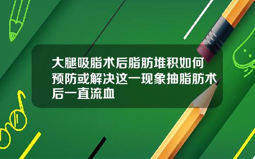 大腿吸脂术后脂肪堆积如何预防或解决这一现象抽脂肪术后一直流血