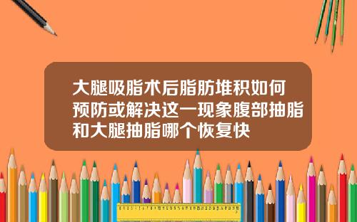 大腿吸脂术后脂肪堆积如何预防或解决这一现象腹部抽脂和大腿抽脂哪个恢复快