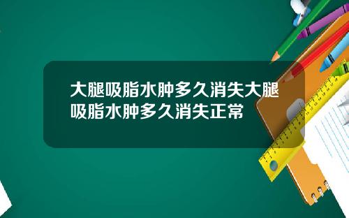 大腿吸脂水肿多久消失大腿吸脂水肿多久消失正常