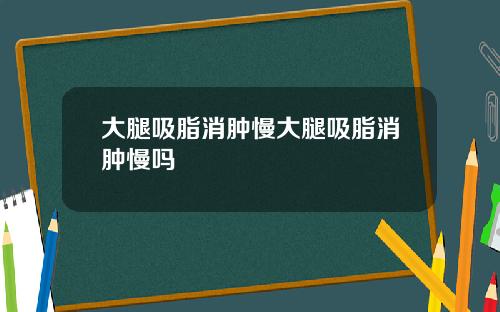 大腿吸脂消肿慢大腿吸脂消肿慢吗