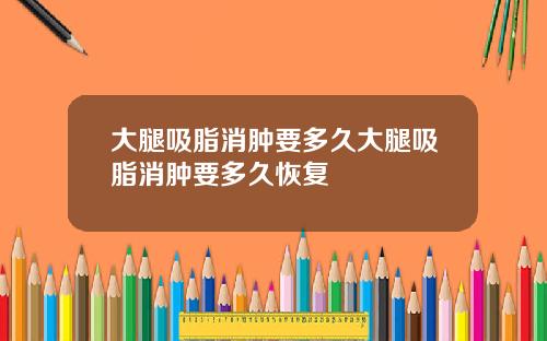 大腿吸脂消肿要多久大腿吸脂消肿要多久恢复