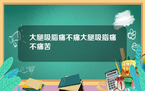 大腿吸脂痛不痛大腿吸脂痛不痛苦