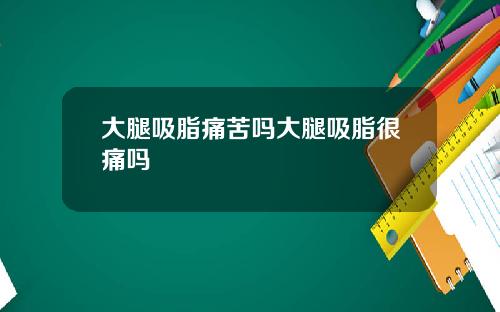 大腿吸脂痛苦吗大腿吸脂很痛吗