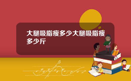 大腿吸脂瘦多少大腿吸脂瘦多少斤