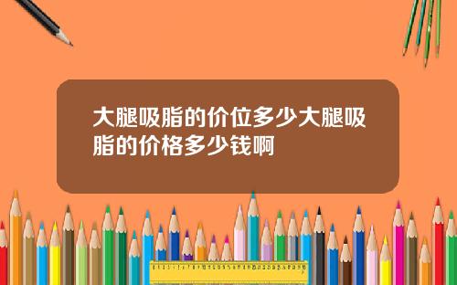 大腿吸脂的价位多少大腿吸脂的价格多少钱啊