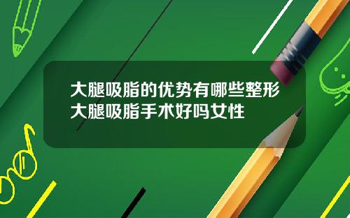 大腿吸脂的优势有哪些整形大腿吸脂手术好吗女性