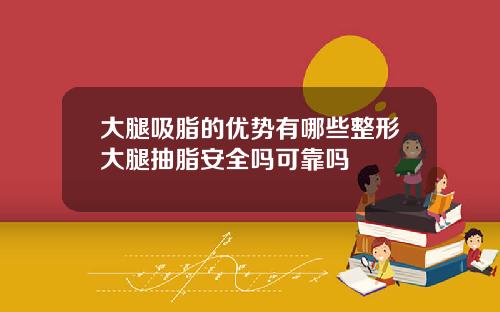 大腿吸脂的优势有哪些整形大腿抽脂安全吗可靠吗