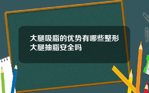 大腿吸脂的优势有哪些整形大腿抽脂安全吗