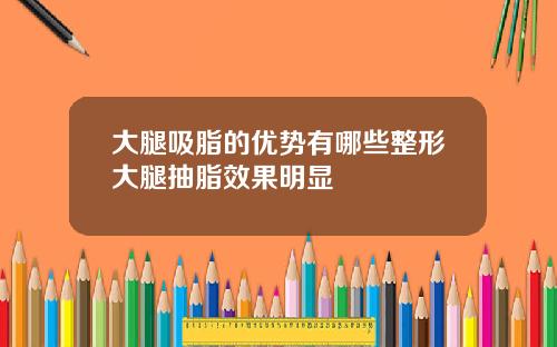 大腿吸脂的优势有哪些整形大腿抽脂效果明显