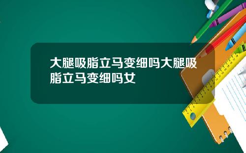 大腿吸脂立马变细吗大腿吸脂立马变细吗女