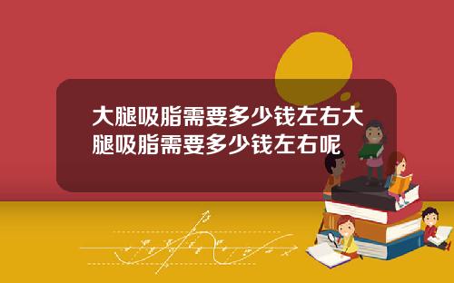 大腿吸脂需要多少钱左右大腿吸脂需要多少钱左右呢