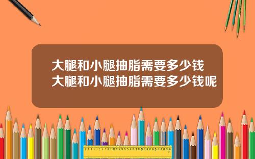 大腿和小腿抽脂需要多少钱大腿和小腿抽脂需要多少钱呢