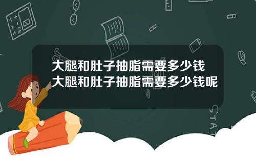 大腿和肚子抽脂需要多少钱大腿和肚子抽脂需要多少钱呢