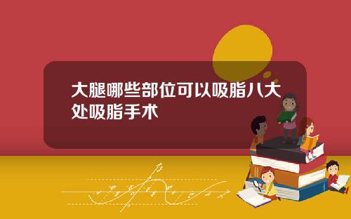 大腿哪些部位可以吸脂八大处吸脂手术
