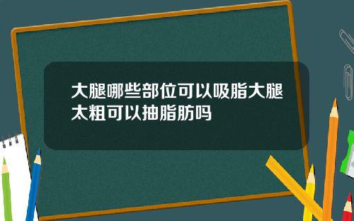 大腿哪些部位可以吸脂大腿太粗可以抽脂肪吗