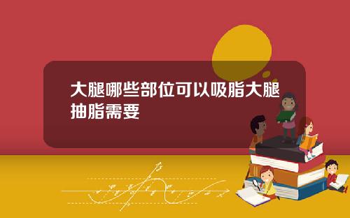 大腿哪些部位可以吸脂大腿抽脂需要