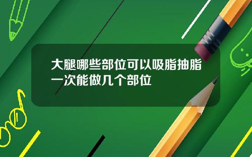 大腿哪些部位可以吸脂抽脂一次能做几个部位