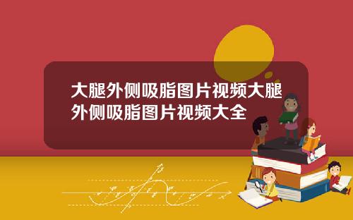 大腿外侧吸脂图片视频大腿外侧吸脂图片视频大全