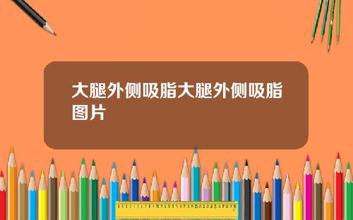 大腿外侧吸脂大腿外侧吸脂图片