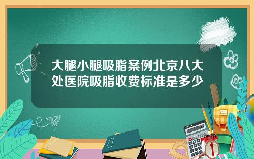 大腿小腿吸脂案例北京八大处医院吸脂收费标准是多少