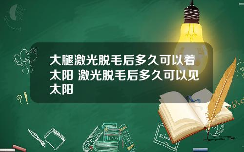 大腿激光脱毛后多久可以着太阳 激光脱毛后多久可以见太阳