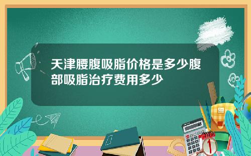 天津腰腹吸脂价格是多少腹部吸脂治疗费用多少