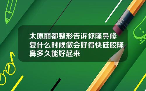 太原丽都整形告诉你隆鼻修复什么时候做会好得快硅胶隆鼻多久能好起来