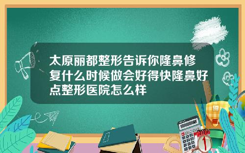 太原丽都整形告诉你隆鼻修复什么时候做会好得快隆鼻好点整形医院怎么样