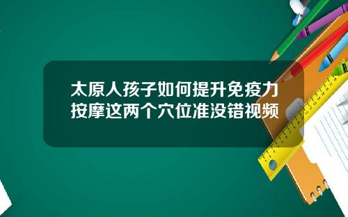 太原人孩子如何提升免疫力按摩这两个穴位准没错视频