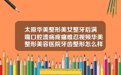 太原华美整形美女整牙后满嘴口腔溃疡疼痛难忍视频华美整形美容医院牙齿整形怎么样