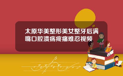 太原华美整形美女整牙后满嘴口腔溃疡疼痛难忍视频