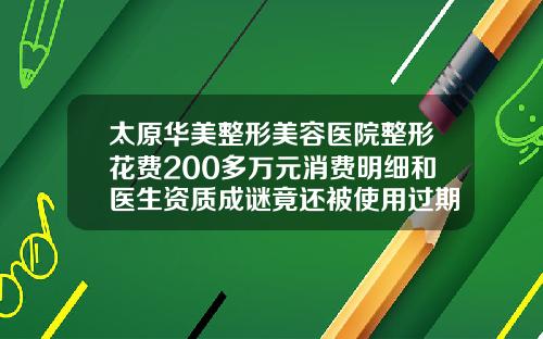 太原华美整形美容医院整形花费200多万元消费明细和医生资质成谜竟还被使用过期药品视频