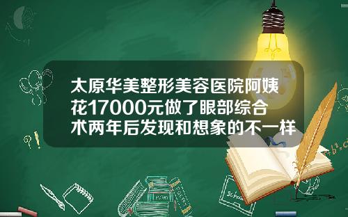 太原华美整形美容医院阿姨花17000元做了眼部综合术两年后发现和想象的不一样附近有整形医院