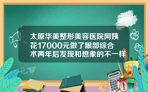 太原华美整形美容医院阿姨花17000元做了眼部综合术两年后发现和想象的不一样