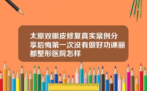 太原双眼皮修复真实案例分享后悔第一次没有做好功课丽都整形医院怎样