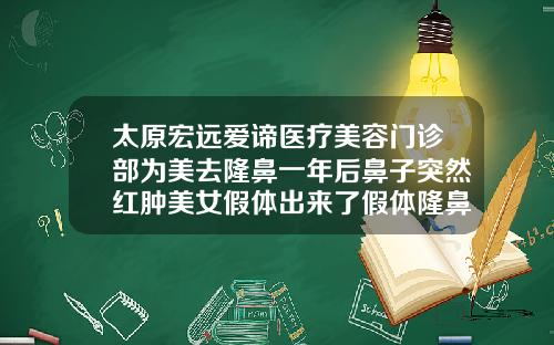 太原宏远爱谛医疗美容门诊部为美去隆鼻一年后鼻子突然红肿美女假体出来了假体隆鼻会下移吗
