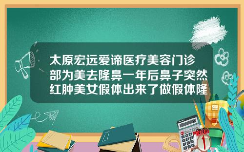 太原宏远爱谛医疗美容门诊部为美去隆鼻一年后鼻子突然红肿美女假体出来了做假体隆鼻医院