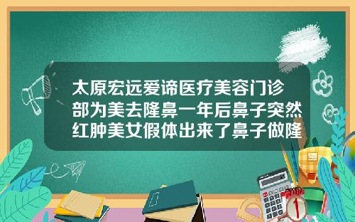 太原宏远爱谛医疗美容门诊部为美去隆鼻一年后鼻子突然红肿美女假体出来了鼻子做隆鼻手术多少钱