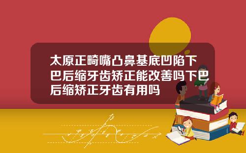 太原正畸嘴凸鼻基底凹陷下巴后缩牙齿矫正能改善吗下巴后缩矫正牙齿有用吗