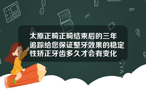 太原正畸正畸结束后的三年追踪给您保证整牙效果的稳定性矫正牙齿多久才会有变化