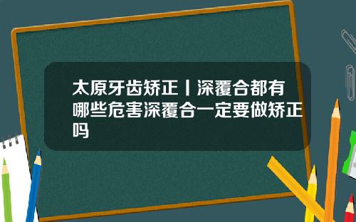 太原牙齿矫正丨深覆合都有哪些危害深覆合一定要做矫正吗