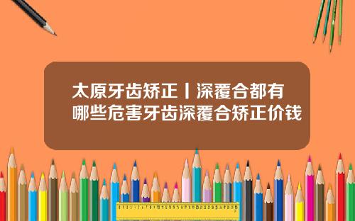 太原牙齿矫正丨深覆合都有哪些危害牙齿深覆合矫正价钱