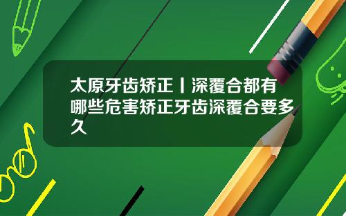 太原牙齿矫正丨深覆合都有哪些危害矫正牙齿深覆合要多久