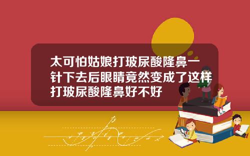太可怕姑娘打玻尿酸隆鼻一针下去后眼睛竟然变成了这样打玻尿酸隆鼻好不好